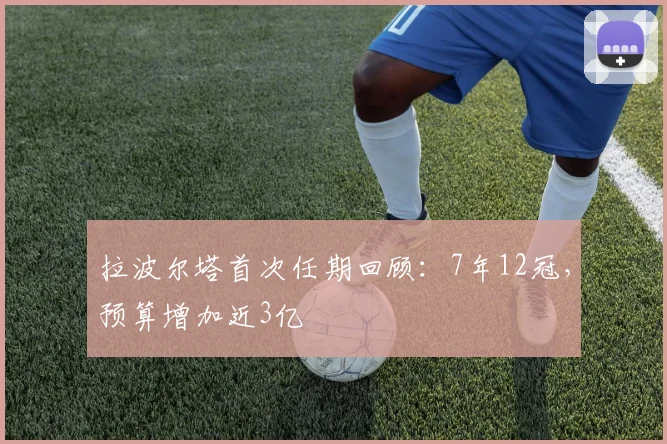 拉波尔塔首次任期回顾：7年12冠，预算增加近3亿