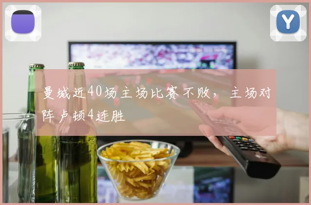 曼城近40场主场比赛不败，主场对阵卢顿4连胜