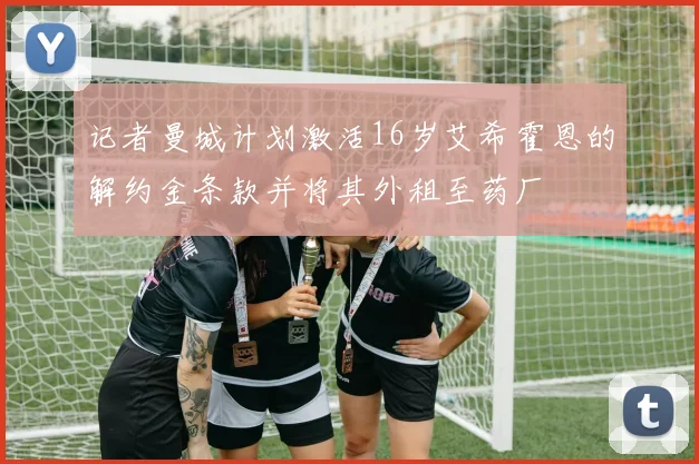 记者曼城计划激活16岁艾希霍恩的解约金条款并将其外租至药厂