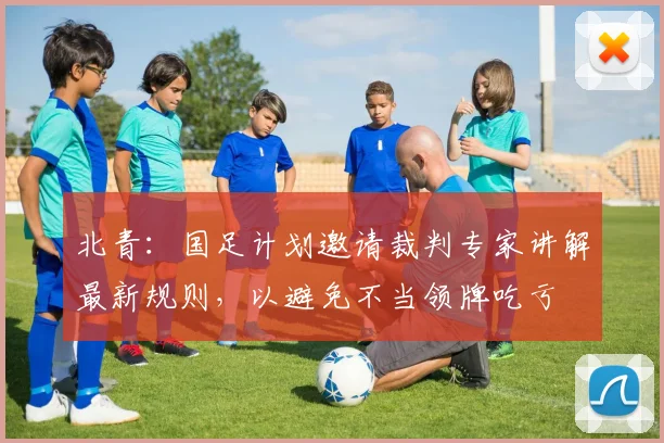 北青：国足计划邀请裁判专家讲解最新规则，以避免不当领牌吃亏