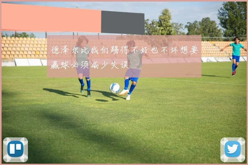 德泽尔比我们踢得不好也不坏想要赢球必须减少失误