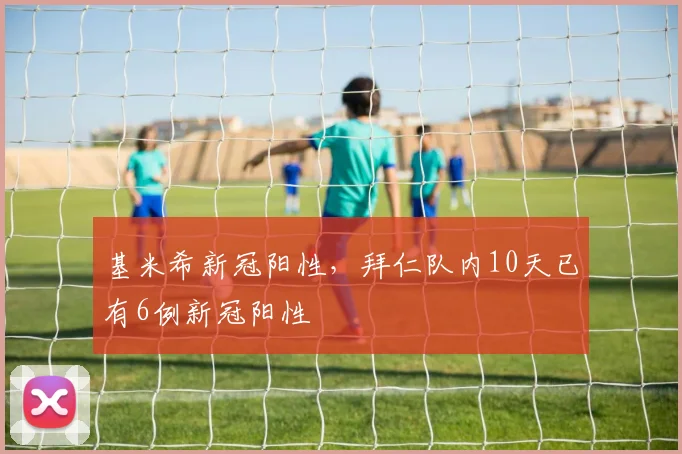基米希新冠阳性，拜仁队内10天已有6例新冠阳性