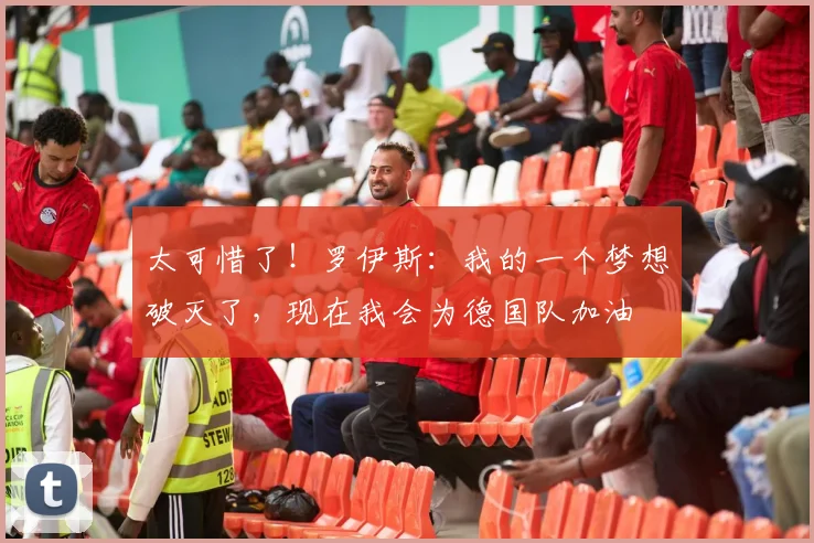 太可惜了！罗伊斯：我的一个梦想破灭了，现在我会为德国队加油