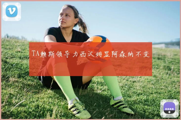 TA赖斯领导力西汉姆显阿森纳不变
