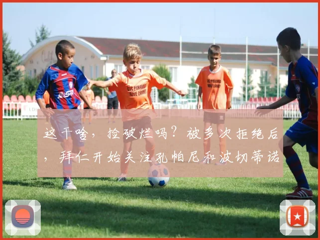 这干啥，捡破烂吗？被多次拒绝后，拜仁开始关注孔帕尼和波切蒂诺