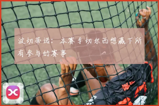 波切蒂诺：本赛季切尔西想赢下所有参与的赛事