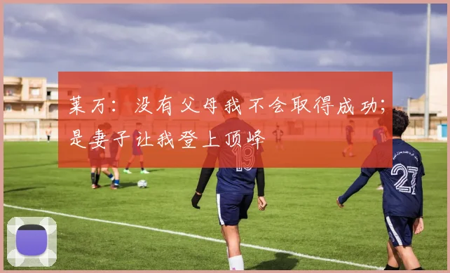 莱万：没有父母我不会取得成功；是妻子让我登上顶峰