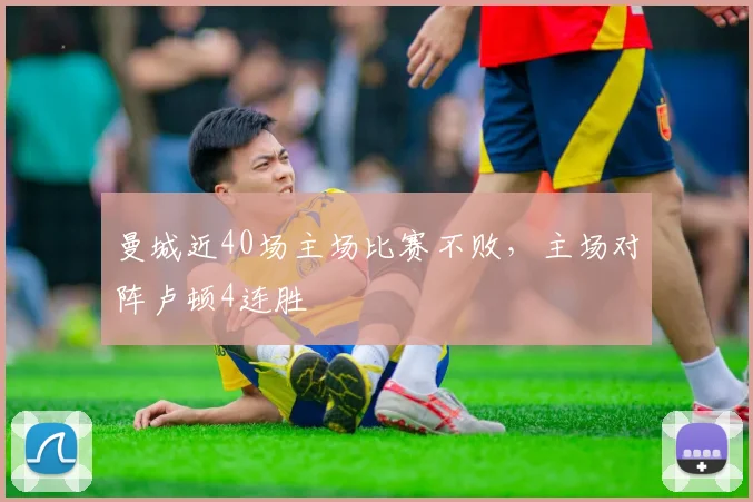 曼城近40场主场比赛不败，主场对阵卢顿4连胜