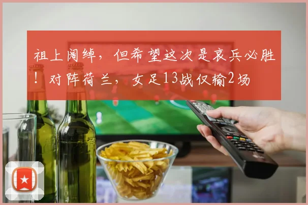 祖上阔绰，但希望这次是哀兵必胜！对阵荷兰，女足13战仅输2场