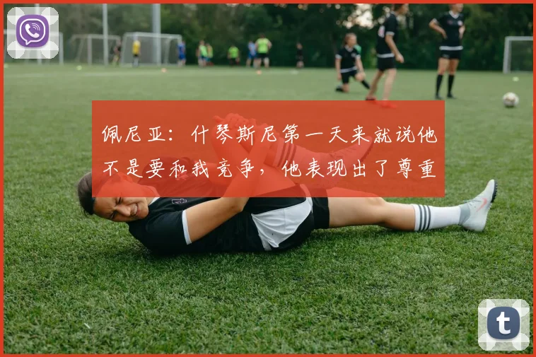 佩尼亚：什琴斯尼第一天来就说他不是要和我竞争，他表现出了尊重