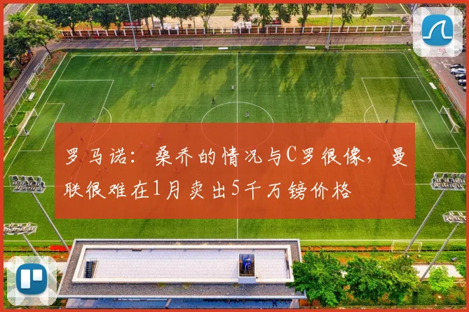 罗马诺：桑乔的情况与C罗很像，曼联很难在1月卖出5千万镑价格