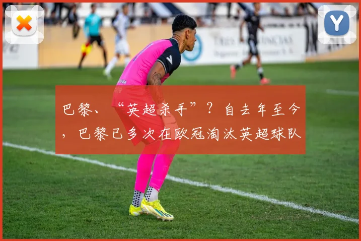 巴黎、“英超杀手”？自去年至今，巴黎已多次在欧冠淘汰英超球队