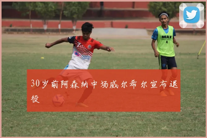 30岁前阿森纳中场威尔希尔宣布退役