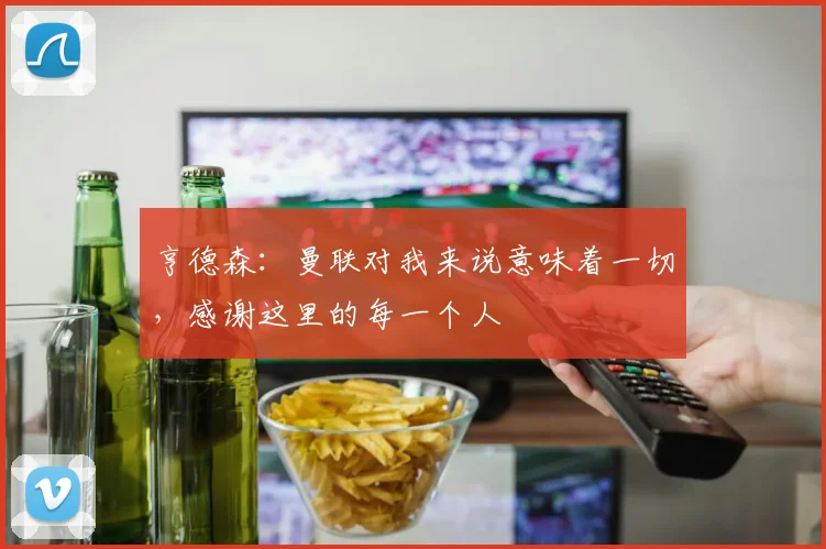 亨德森：曼联对我来说意味着一切，感谢这里的每一个人