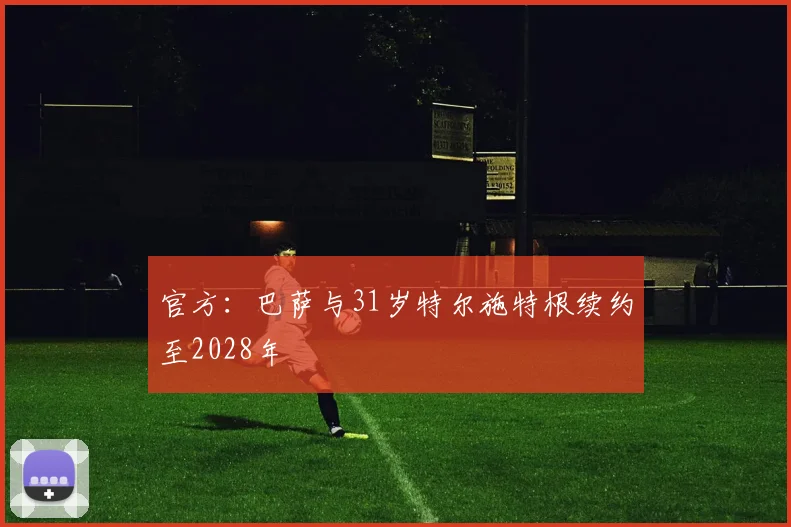 官方：巴萨与31岁特尔施特根续约至2028年