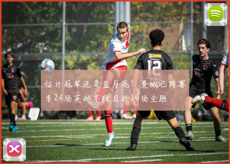 估计冠军还是蓝月亮！曼城已跨赛季24场英超不败且近10场全胜