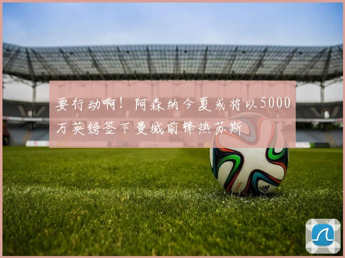 要行动啊！阿森纳今夏或将以5000万英镑签下曼城前锋热苏斯
