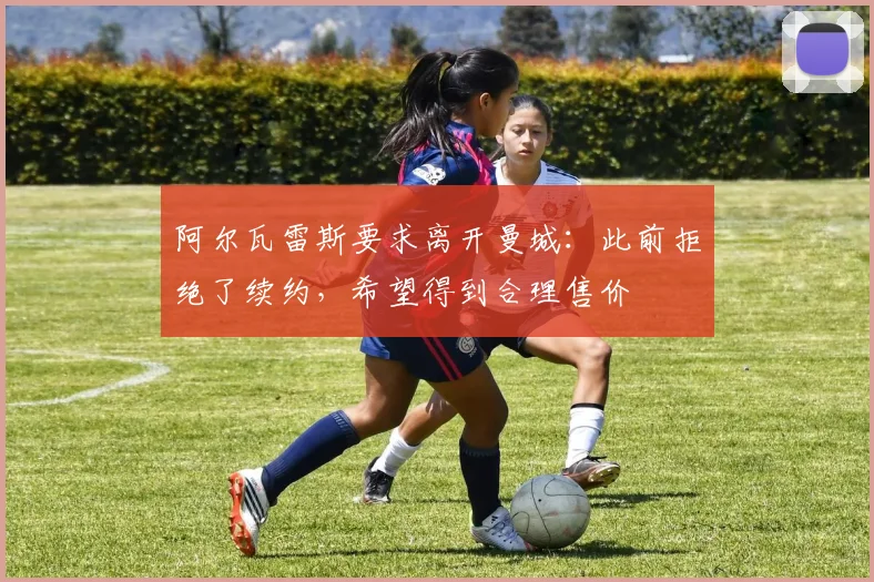 阿尔瓦雷斯要求离开曼城：此前拒绝了续约，希望得到合理售价
