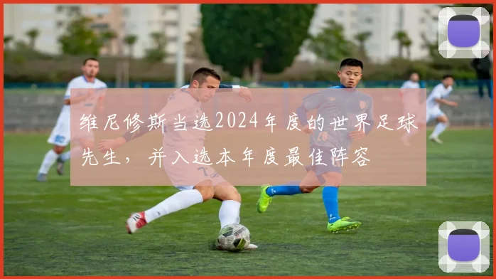 维尼修斯当选2024年度的世界足球先生，并入选本年度最佳阵容