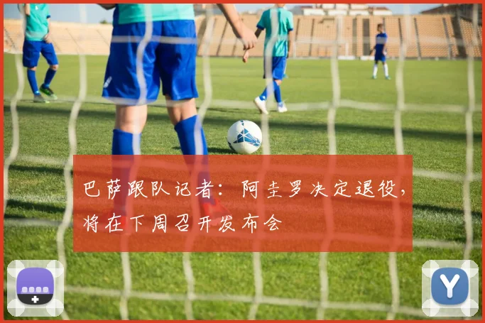 巴萨跟队记者：阿圭罗决定退役，将在下周召开发布会