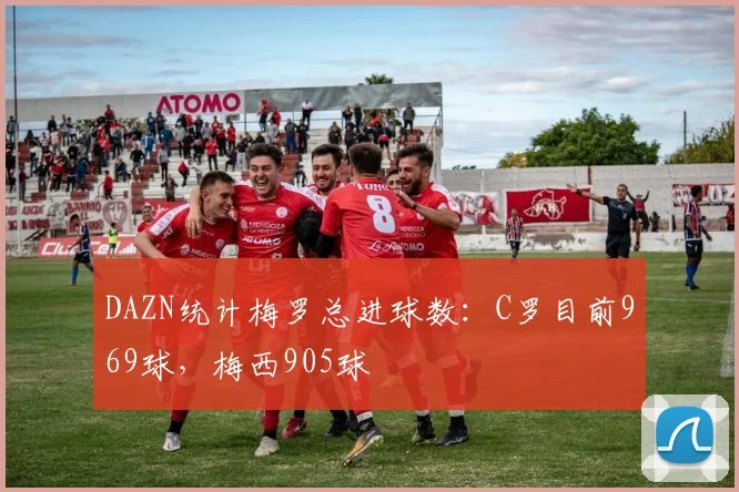 DAZN统计梅罗总进球数：C罗目前969球，梅西905球