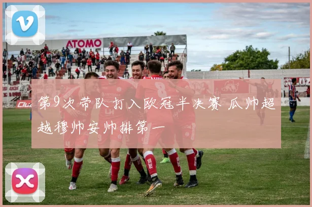 第9次带队打入欧冠半决赛 瓜帅超越穆帅安帅排第一