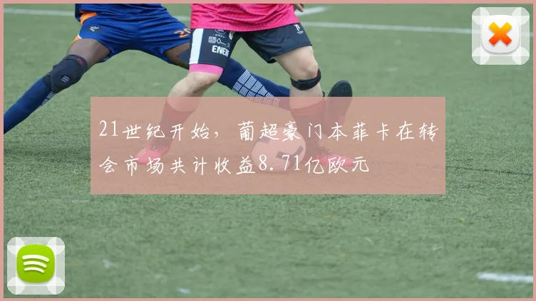 21世纪开始，葡超豪门本菲卡在转会市场共计收益8.71亿欧元