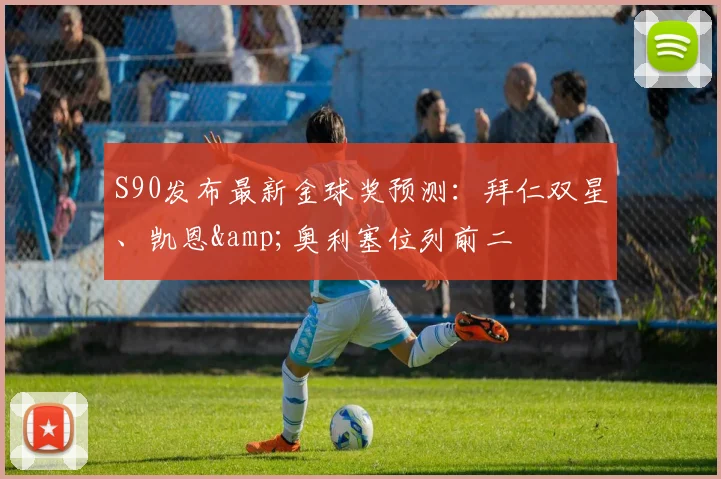 S90发布最新金球奖预测：拜仁双星、凯恩&奥利塞位列前二