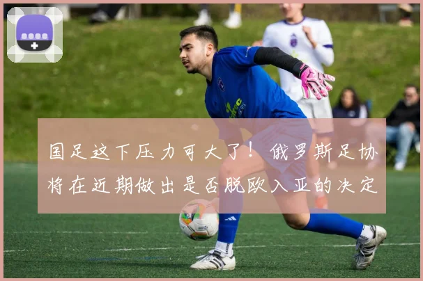 国足这下压力可大了！俄罗斯足协将在近期做出是否脱欧入亚的决定