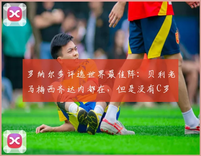 罗纳尔多评选世界最佳阵：贝利老马梅西齐达内都在，但是没有C罗