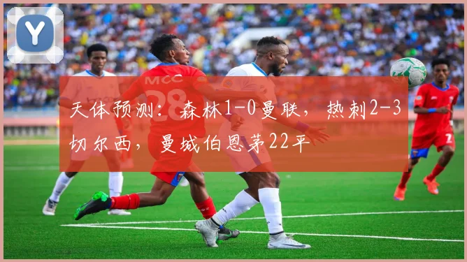 天体预测：森林1-0曼联，热刺2-3切尔西，曼城伯恩茅22平