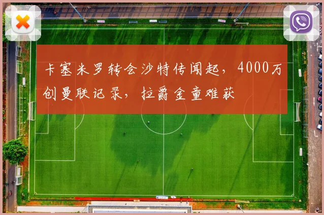 卡塞米罗转会沙特传闻起，4000万创曼联记录，拉爵金童难获