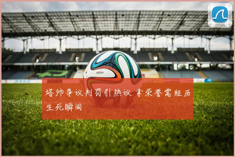 塔帅争议判罚引热议 拿荣誉需经历生死瞬间