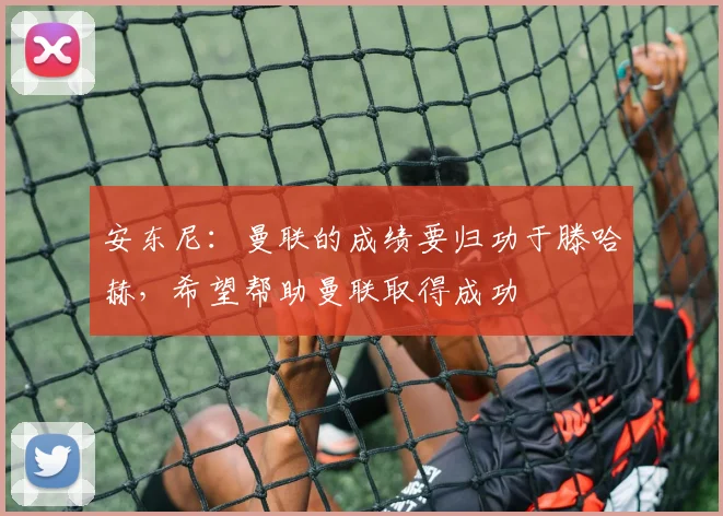 安东尼：曼联的成绩要归功于滕哈赫，希望帮助曼联取得成功