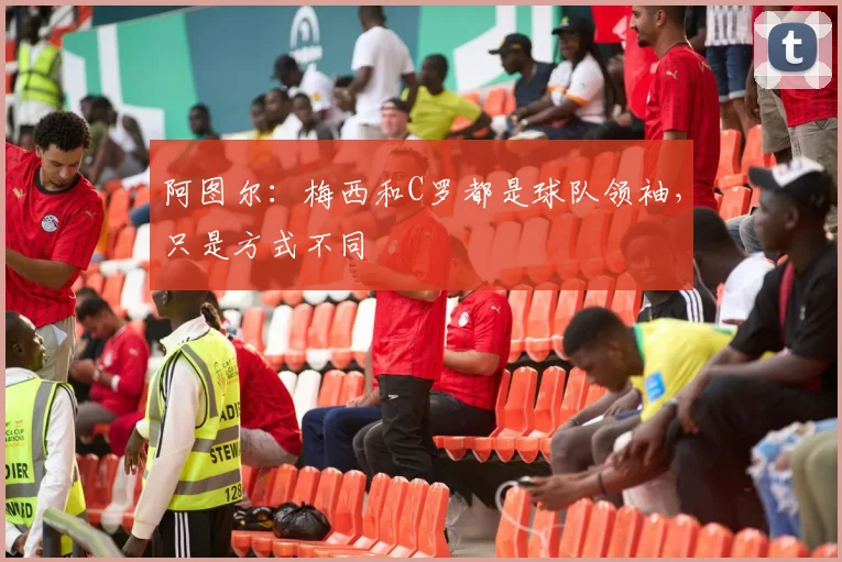 阿图尔：梅西和C罗都是球队领袖，只是方式不同